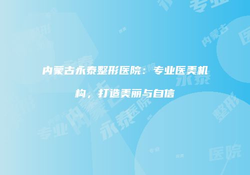 内蒙古永泰整形医院：专业医美机构，打造美丽与自信