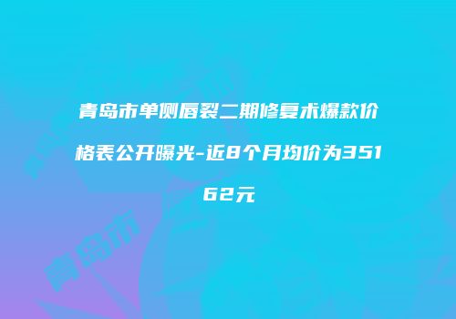 青岛市单侧唇裂二期修复术爆款价格表公开曝光-近8个月均价为35162元