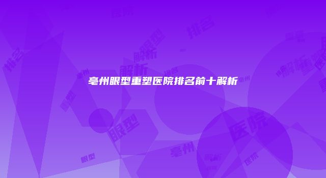 亳州眼型重塑医院排名前十解析