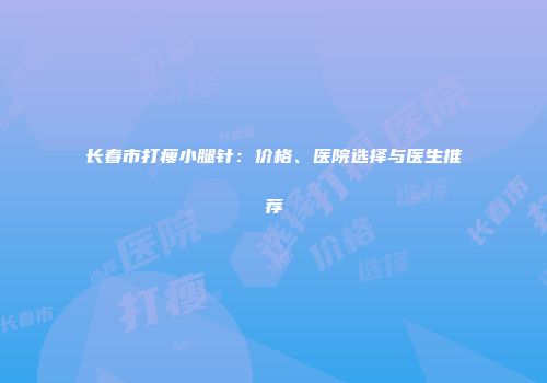 长春市打瘦小腿针：价格、医院选择与医生推荐