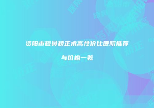 资阳市短鼻矫正术高性价比医院推荐与价格一览