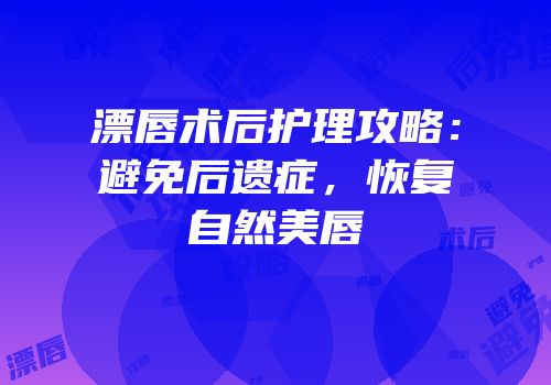 漂唇术后护理攻略：避免后遗症，恢复自然美唇