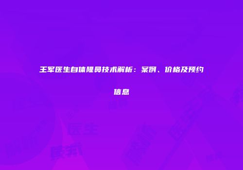 王军医生自体隆鼻技术解析：案例、价格及预约信息
