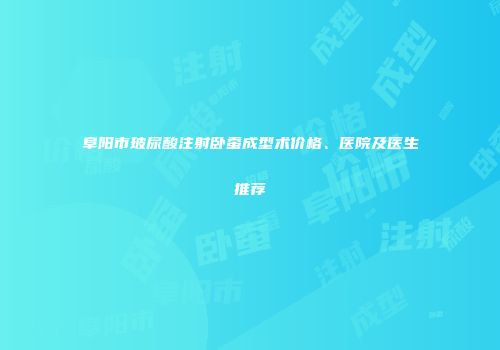 阜阳市玻尿酸注射卧蚕成型术价格、医院及医生推荐
