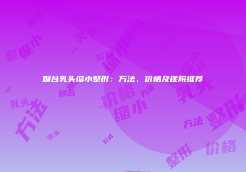 烟台乳头缩小整形：方法、价格及医院推荐
