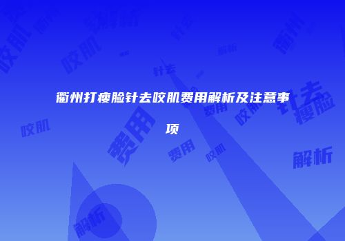 衢州打瘦脸针去咬肌费用解析及注意事项