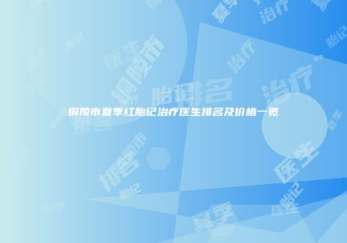 铜陵市夏季红胎记治疗医生排名及价格一览