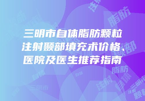 三明市自体脂肪颗粒注射颞部填充术价格、医院及医生推荐指南