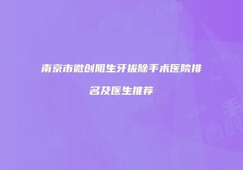 南京市微创阻生牙拔除手术医院排名及医生推荐