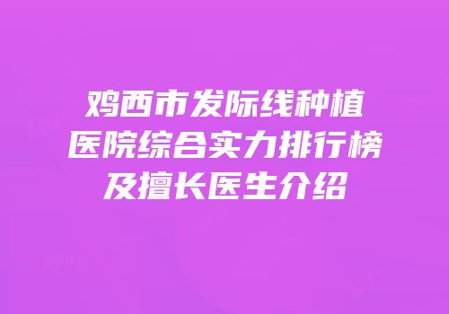 鸡西市发际线种植医院综合实力排行榜及擅长医生介绍