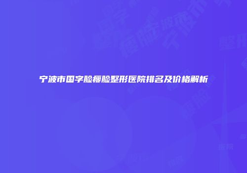 宁波市国字脸瘦脸整形医院排名及价格解析