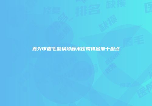 嘉兴市眉毛缺损修复术医院排名前十盘点