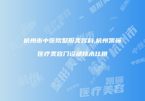 杭州市中医院整形美容科,杭州凯骊医疗美容门诊部技术比拼