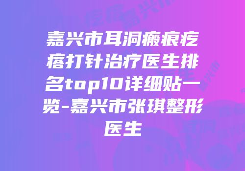 嘉兴市耳洞瘢痕疙瘩打针治疗医生排名top10详细贴一览-嘉兴市张琪整形医生