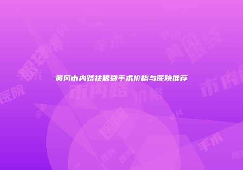黄冈市内路祛眼袋手术价格与医院推荐