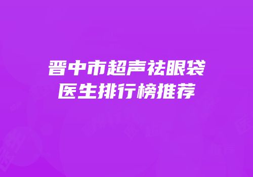 晋中市超声祛眼袋医生排行榜推荐