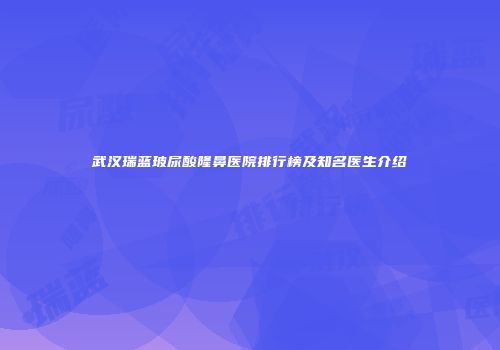武汉瑞蓝玻尿酸隆鼻医院排行榜及知名医生介绍