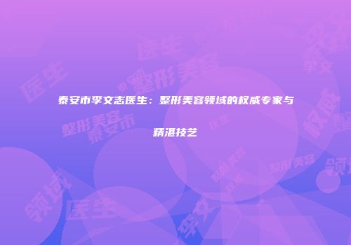 泰安市李文志医生：整形美容领域的权威专家与精湛技艺