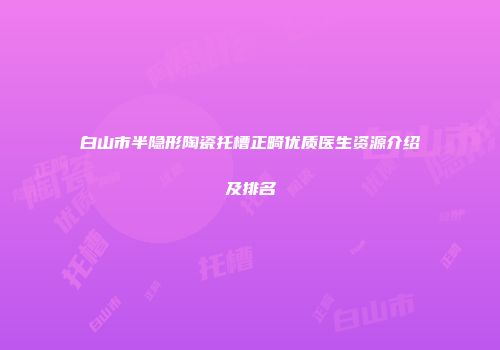 白山市半隐形陶瓷托槽正畸优质医生资源介绍及排名