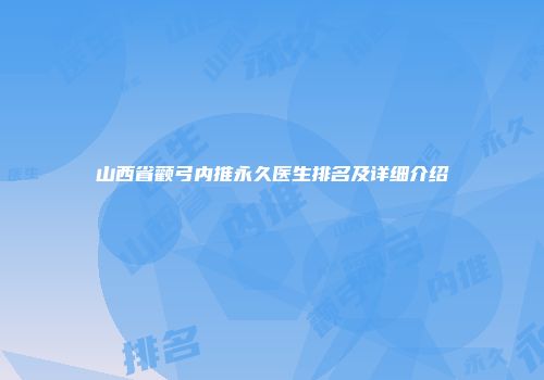 山西省颧弓内推永久医生排名及详细介绍