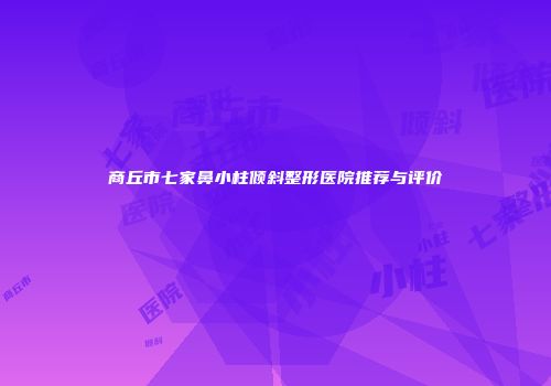 商丘市七家鼻小柱倾斜整形医院推荐与评价