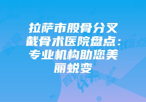 拉萨市股骨分叉截骨术医院盘点：专业机构助您美丽蜕变