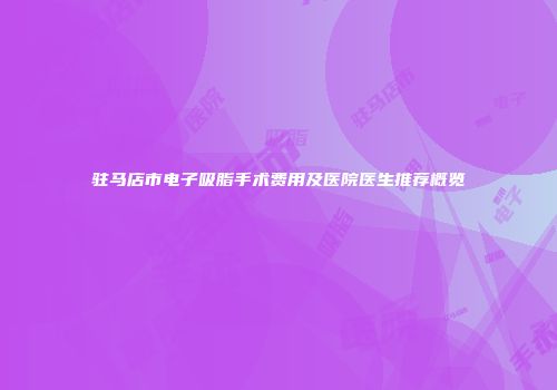驻马店市电子吸脂手术费用及医院医生推荐概览
