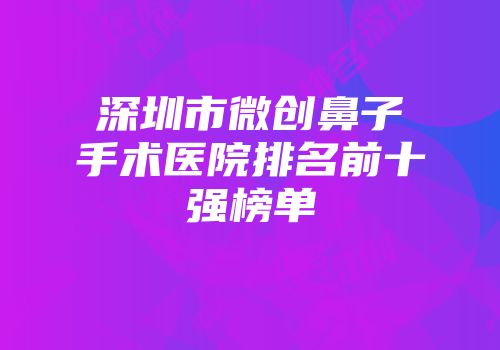 深圳市微创鼻子手术医院排名前十强榜单