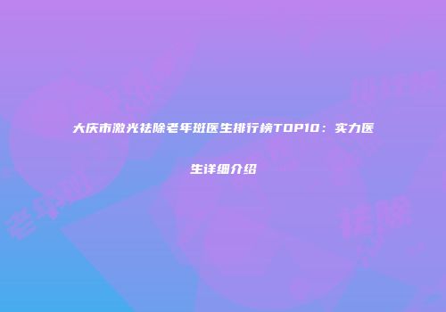 大庆市激光祛除老年斑医生排行榜TOP10：实力医生详细介绍