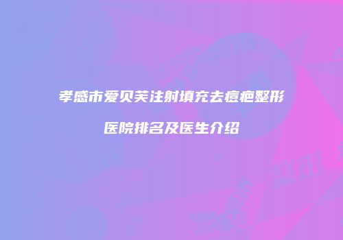 孝感市爱贝芙注射填充去痘疤整形医院排名及医生介绍
