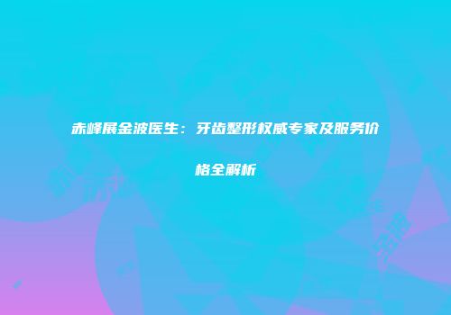 赤峰展金波医生：牙齿整形权威专家及服务价格全解析