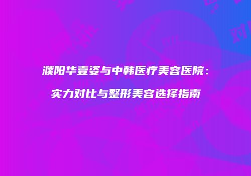 濮阳华壹姿与中韩医疗美容医院：实力对比与整形美容选择指南