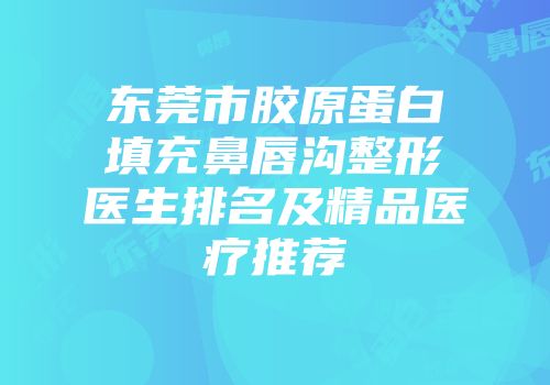 东莞市胶原蛋白填充鼻唇沟整形医生排名及精品医疗推荐