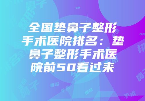 全国垫鼻子整形手术医院排名：垫鼻子整形手术医院前50看过来