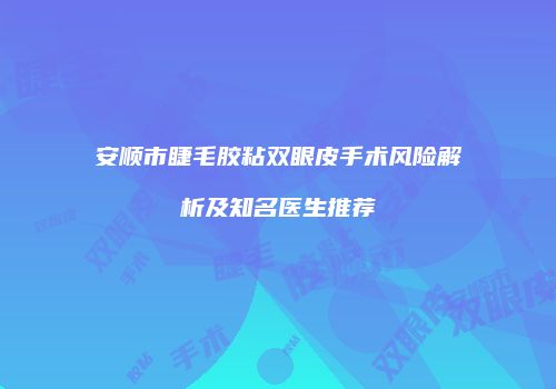 安顺市睫毛胶粘双眼皮手术风险解析及知名医生推荐