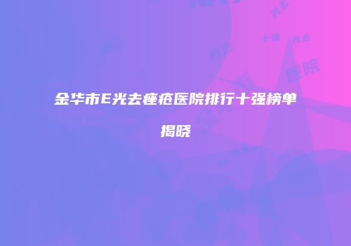 金华市E光去痤疮医院排行十强榜单揭晓