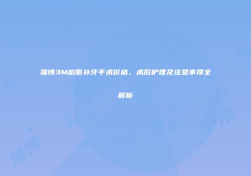 淄博3M树脂补牙手术价格、术后护理及注意事项全解析