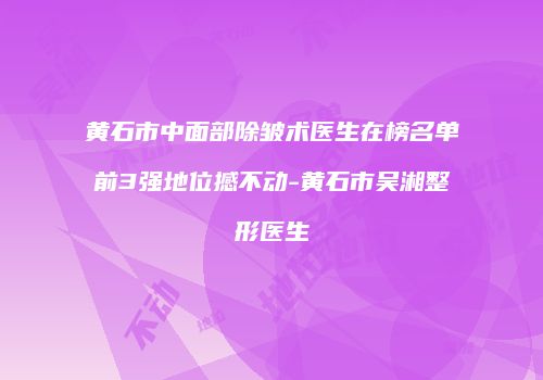 黄石市中面部除皱术医生在榜名单前3强地位撼不动-黄石市吴湘整形医生