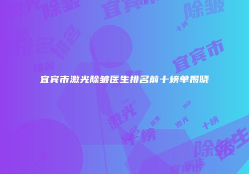 宜宾市激光除皱医生排名前十榜单揭晓