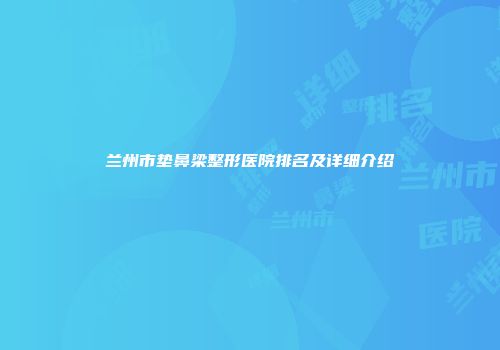 兰州市垫鼻梁整形医院排名及详细介绍