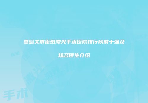 嘉峪关市雀斑激光手术医院排行榜前十强及知名医生介绍