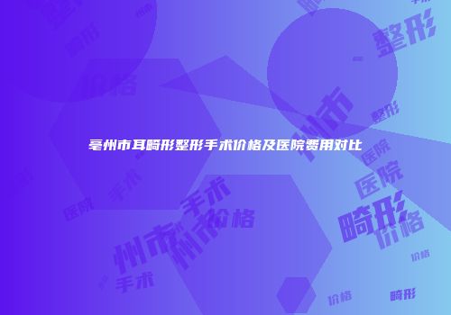 亳州市耳畸形整形手术价格及医院费用对比