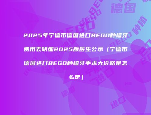 2025年宁德市德国进口BEGO种植牙费用表明细2025版医生公示（宁德市德国进口BEGO种植牙手术大价格是怎么定）