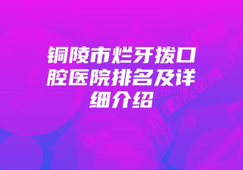 铜陵市烂牙拨口腔医院排名及详细介绍