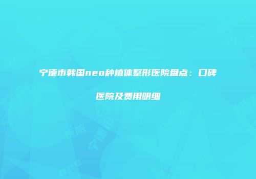 宁德市韩国neo种植体整形医院盘点：口碑医院及费用明细