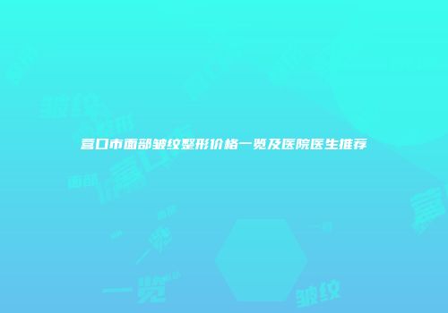 营口市面部皱纹整形价格一览及医院医生推荐
