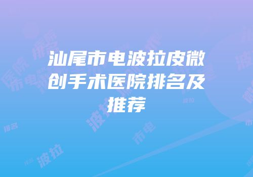 汕尾市电波拉皮微创手术医院排名及推荐