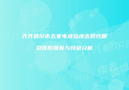 齐齐哈尔市五家电波拉皮去假性眼袋医院推荐与特色分析