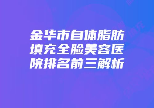 金华市自体脂肪填充全脸美容医院排名前三解析
