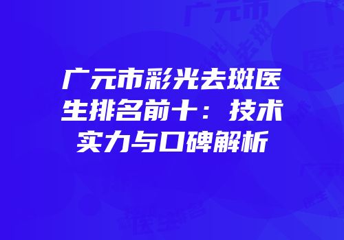 广元市彩光去斑医生排名前十：技术实力与口碑解析